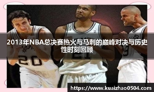 2013年NBA总决赛热火与马刺的巅峰对决与历史性时刻回顾